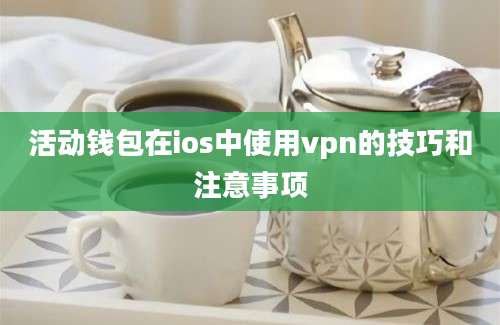 活动钱包在ios中使用vpn的技巧和注意事项