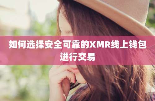 如何选择安全可靠的XMR线上钱包进行交易