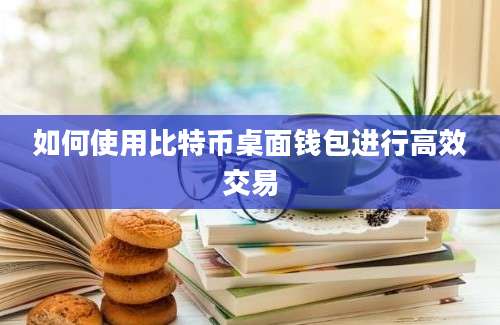 如何使用比特币桌面钱包进行高效交易