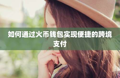 如何通过火币钱包实现便捷的跨境支付