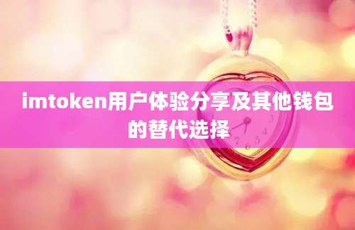 imtoken用户体验分享及其他钱包的替代选择