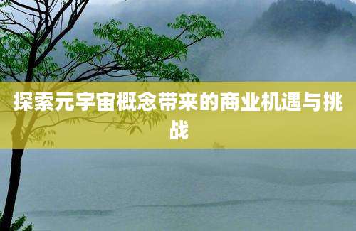 探索元宇宙概念带来的商业机遇与挑战