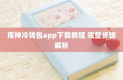 库神冷钱包app下载教程 完整步骤解析