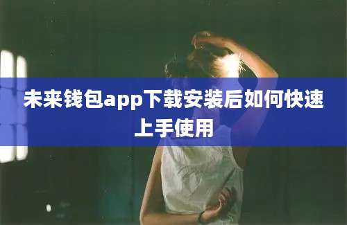 未来钱包app下载安装后如何快速上手使用