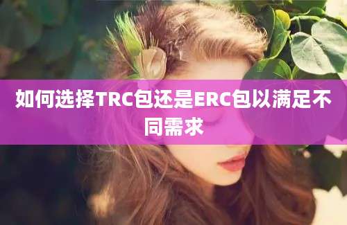 如何选择TRC包还是ERC包以满足不同需求