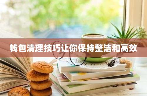 钱包清理技巧让你保持整洁和高效