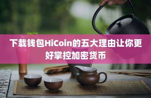 下载钱包HiCoin的五大理由让你更好掌控加密货币