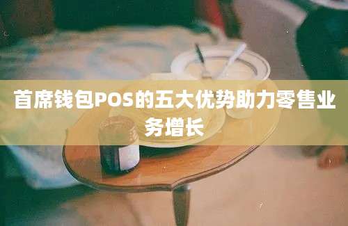 首席钱包POS的五大优势助力零售业务增长