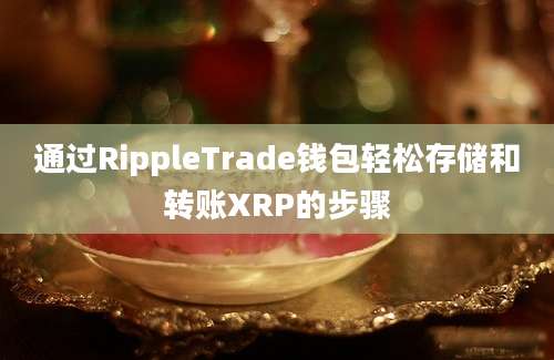 通过RippleTrade钱包轻松存储和转账XRP的步骤