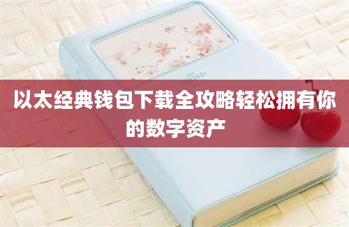 以太经典钱包下载全攻略轻松拥有你的数字资产