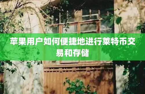 苹果用户如何便捷地进行莱特币交易和存储