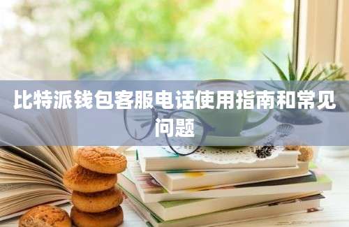 比特派钱包客服电话使用指南和常见问题