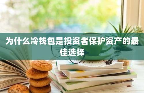 为什么冷钱包是投资者保护资产的最佳选择