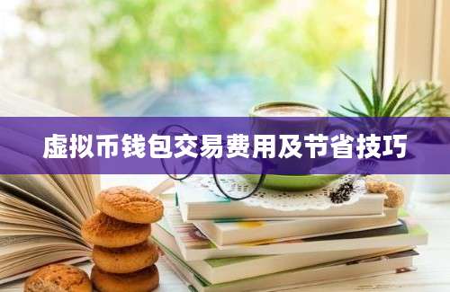 虚拟币钱包交易费用及节省技巧